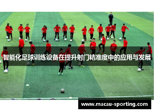 智能化足球训练设备在提升射门精准度中的应用与发展